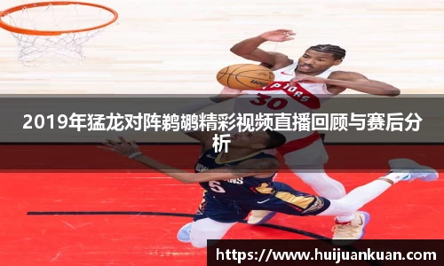 2019年猛龙对阵鹈鹕精彩视频直播回顾与赛后分析